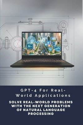 GPT-4 For Real-World Applications: Solve Real-World Problems With The Next Generation Of Natural Language Processing - Garvey, Alan