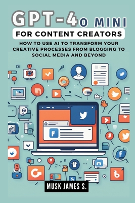 GPT-4O MINI for Content Creators: How to Use AI to Transform Your Creative Processes from Blogging to Social Media and Beyond - James S, Musk