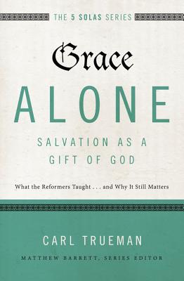 Grace Alone---Salvation as a Gift of God: What the Reformers Taught...and Why It Still Matters - Trueman, Carl R., and Barrett, Matthew (Series edited by), and Hughes, R. Kent (Foreword by)