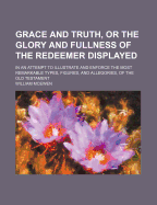 Grace and Truth, or the Glory and Fullness of the Redeemer Displayed: in an Attempt to Illustrate and Enforce the Most Remarkable Types, Figures, and Allegories, of the Old Testament