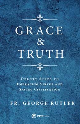 Grace and Truth: Twenty Steps to Embracing Virtue and Saving Civilization - Rutler, Fr George