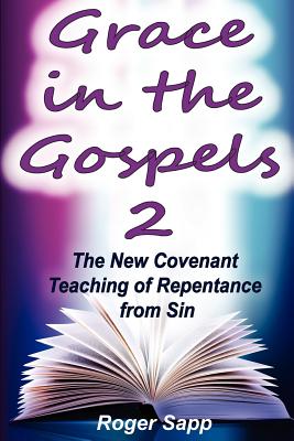 Grace in the Gospels 2: The New Covenant Teaching of Repentance from Sin - Sapp, Roger W