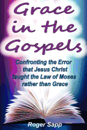 Grace in the Gospels: Confronting the Error That Jesus Christ Taught the Law of Moses Rather Than Grace