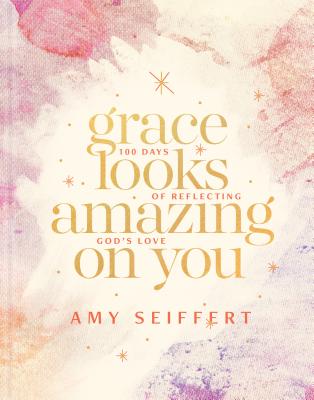 Grace Looks Amazing on You: 100 Days of Reflecting God's Love - Seiffert, Amy