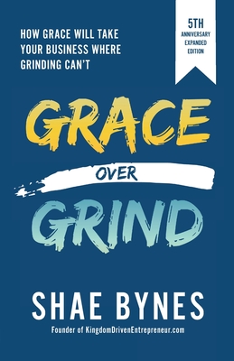 Grace Over Grind: How Grace Will Take Your Business Where Grinding Can't - Bynes, Shae