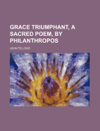 Grace Triumphant, a Sacred Poem, by Philanthropos