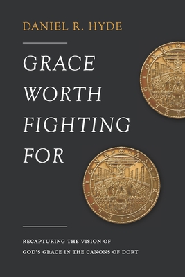 Grace Worth Fighting For: Recapturing the Vision of God's Grace in the Canons of Dort - Hyde, Daniel R