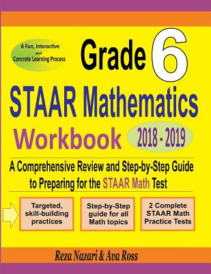 Grade 6 STAAR Mathematics Workbook 2018 - 2019: A Comprehensive Review and Step-by-Step Guide to Preparing for the STAAR Math Test - Ross, Ava, and Nazari, Reza