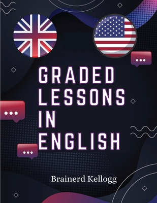 Graded Lessons in English: Practical Lessons, Carefully Graded and Adapted to the Class-Room - Brainerd Kellogg