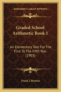 Graded School Arithmetic Book 1: An Elementary Text For The First To The Fifth Year (1903)