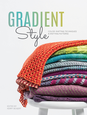 Gradient Style: Color-Shifting Techniques & Knitting Patterns - Bogert, Kerry (Editor)