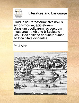 Gradus ad Parnassum; sive novus synonymorum, epithetorum, phrasium poeticarum, ac versuum thesaurus, ... Ab uno  Societate Jesu. Hac editione adduntur numeri ad loca citata dirigentes. - Aler, Paul