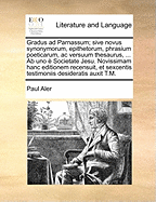 Gradus ad Parnassum; sive novus synonymorum, epithetorum, phrasium poeticarum, ac versuum thesaurus, ... Ab uno  Societate Jesu. Novissimam hanc editionem recensuit, et sexcentis testimoniis desideratis auxit T.M.