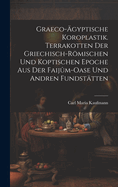 Graeco-gyptische Koroplastik. Terrakotten der griechisch-rmischen und koptischen Epoche aus der Faijm-Oase und andren Fundsttten