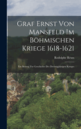 Graf Ernst Von Mansfeld Im Bhmischen Kriege 1618-1621: Ein Beitrag Zur Geschichte Des Dreissigjhrigen Krieges