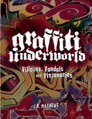 Graffiti Underworld: Villains, Vandals and Visionaries - Mathews, J R