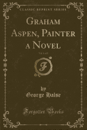 Graham Aspen, Painter a Novel, Vol. 1 of 2 (Classic Reprint)