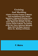 Graining and Marbling; A Series of Practical Treatises on Material, Tools and Appliances Used; General Operations; Preparing Oil Graining Colors; Mixing; Rubbing; Applying Distemper Colors; Wiping Out; Penciling; The Use of Crayons; Review of Woods...