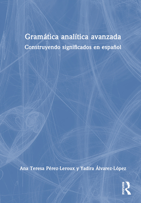 Gramtica analtica avanzada: Construyendo significados en espaol - Prez-Leroux, Ana Teresa, and lvarez-Lpez, Yadira