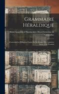 Grammaire H?raldique: Contenant La D?finition Exacte de la Science Des Armoiries Suivie d'Un Vocabul