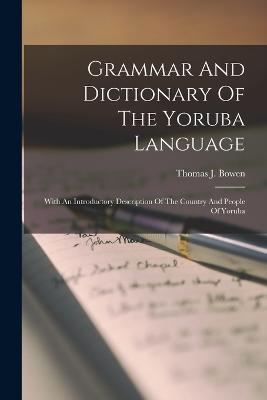 Grammar And Dictionary Of The Yoruba Language: With An Introductory Description Of The Country And People Of Yoruba - Bowen, Thomas J