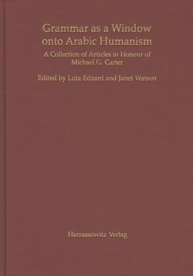 Grammar as a Window Onto Arabic Humanism: A Collection of Articles in Honour of Michael G. Carter - Edzard, Lutz (Editor), and Watson, Janet, Professor (Editor)