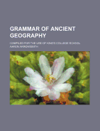 Grammar of Ancient Geography: Compiled for the Use of King's College School