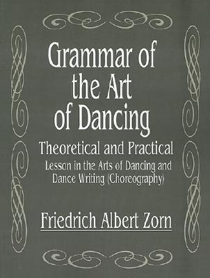 Grammar of the Art of Dancing: Theoretical and Practical Lesson in the Arts of Dancing and Dance Writing (Choreography) - Zorn, Friedrich Albert, and Sheafe, Alfonso Josephs (Editor)