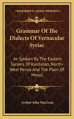 Grammar Of The Dialects Of Vernacular Syriac: As Spoken By The Eastern Syrians Of Kurdistan, North-West Persia And The Plain Of Mosul - MacLean, Arthur John