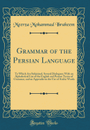 Grammar of the Persian Language: To Which Are Subjoined, Several Dialogues; With an Alphabetical List of the English and Persian Terms of Grammar, and an Appendix on the Use of Arabic Words (Classic Reprint)