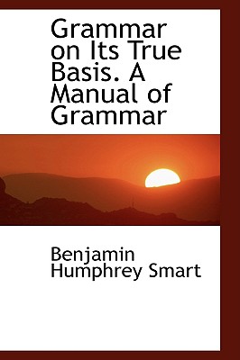 Grammar on Its True Basis. a Manual of Grammar - Smart, Benjamin Humphrey