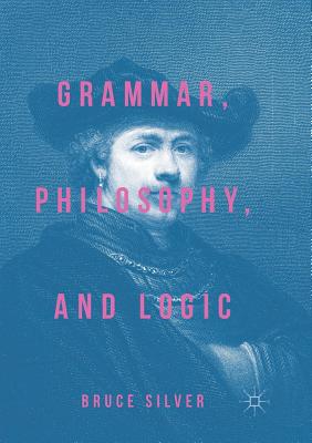 Grammar, Philosophy, and Logic - Silver, Bruce