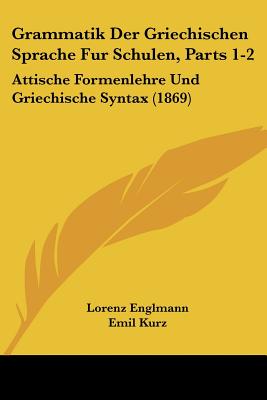 Grammatik Der Griechischen Sprache Fur Schulen, Parts 1-2: Attische Formenlehre Und Griechische Syntax (1869) - Englmann, Lorenz, and Kurz, Emil