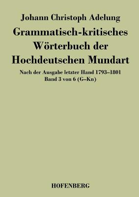 Grammatisch-kritisches Wrterbuch der Hochdeutschen Mundart: Nach der Ausgabe letzter Hand 1793-1801 Band 3 von 6 G-Kn - Adelung, Johann Christoph