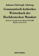 Grammatisch-kritisches Wrterbuch der Hochdeutschen Mundart: Nach der Ausgabe letzter Hand 1793-1801 Band 6 von 6 T-Z