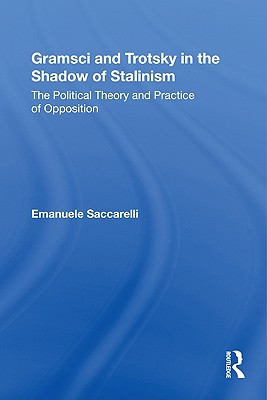 Gramsci and Trotsky in the Shadow of Stalinism: The Political Theory and Practice of Opposition - Saccarelli, Emanuele