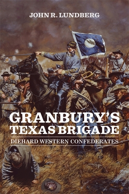 Granbury's Texas Brigade: Diehard Western Confederates - Lundberg, John R