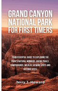 Grand Canyon National Park for First-Timers: Your Essential Guide to Exploring the Park's Natural Wonders, Hiking Trails, Campgrounds, Wildlife Viewing Spots and Historic Sites.