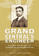 Grand Central's Engineer: William J. Wilgus and the Planning of Modern Manhattan