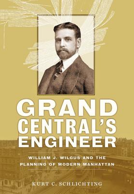 Grand Central's Engineer: William J. Wilgus and the Planning of Modern Manhattan - Schlichting, Kurt C.