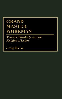 Grand Master Workman: Terence Powderly and the Knights of Labor - Phelan, Craig