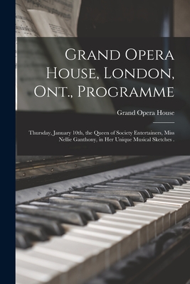 Grand Opera House, London, Ont., Programme [microform]: Thursday, January 10th, the Queen of Society Entertainers, Miss Nellie Ganthony, in Her Unique Musical Sketches . - Grand Opera House (London, Ont ) (Creator)