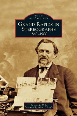 Grand Rapids in Stereographs: 1860-1900 - Dilley, Thomas R, and Logie, John H (Foreword by)