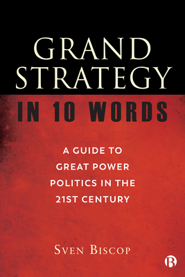 Grand Strategy in 10 Words: A Guide to Great Power Politics in the 21st Century - Biscop, Sven