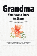 Grandma, You Have a Story to Share: Stories, Memories and Moments That Have Shaped Your Life