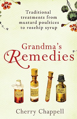 Grandma's Remedies: Traditional Treatments from Mustard Poultices to Rosehip Syrup - Chappell, Cherry