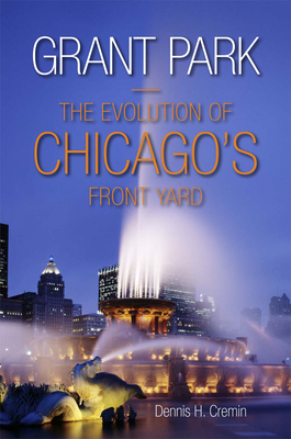 Grant Park: The Evolution of Chicago's Front Yard - Cremin, Dennis H