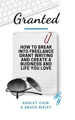 Granted: How to Break Into Freelance Grant Writing and Create a Business and Life You Love - Ripley, Bruce, and Cain, Ashley