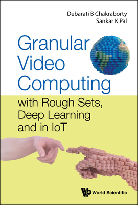 Granular Video Computing: With Rough Sets, Deep Learning and in Iot - Chakraborty, Debarati Bhunia, and Pal, Sankar Kumar