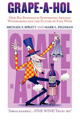 Grape-A-Hol: How Big Business Is Subverting Artisan Winemaking and the Future of Fine Wine - Spratt, Michael F, and Feldman, Mark L, Ph.D.